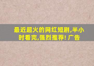 最近超火的网红短剧,半小时看完,强烈推荐! 广告